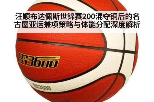 汪顺布达佩斯世锦赛200混夺铜后的名古屋亚运兼项策略与体能分配深度解析
