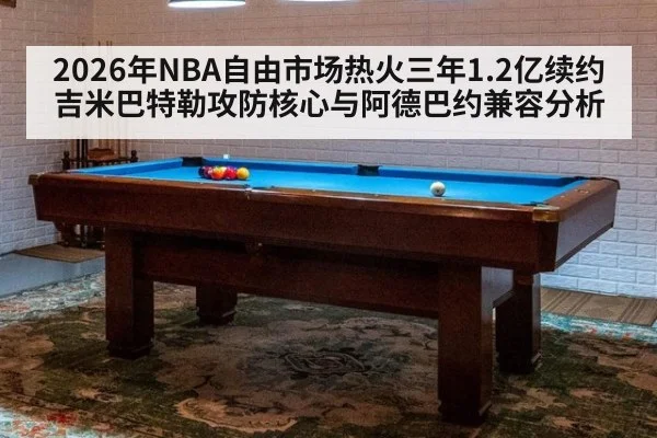 2026年NBA自由市场热火三年1.2亿续约吉米巴特勒攻防核心与阿德巴约兼容分析