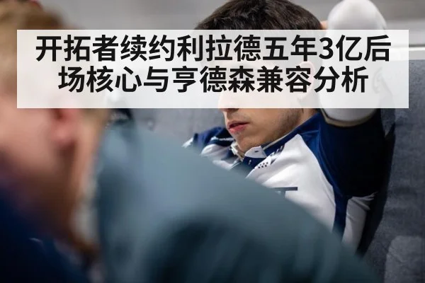 开拓者续约利拉德五年3亿后场核心与亨德森兼容分析