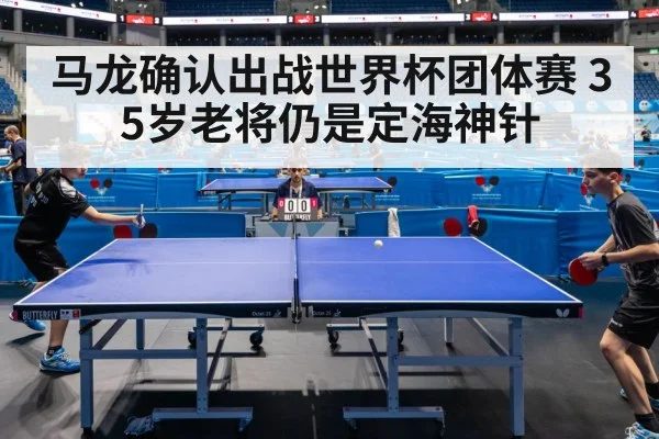 马龙确认出战世界杯团体赛 35岁老将仍是定海神针