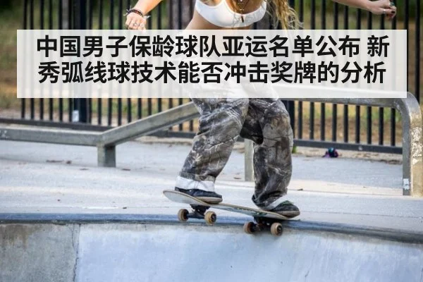 中国男子保龄球队亚运名单公布 新秀弧线球技术能否冲击奖牌的分析