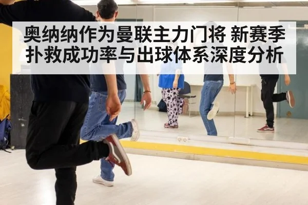 奥纳纳作为曼联主力门将 新赛季扑救成功率与出球体系深度分析