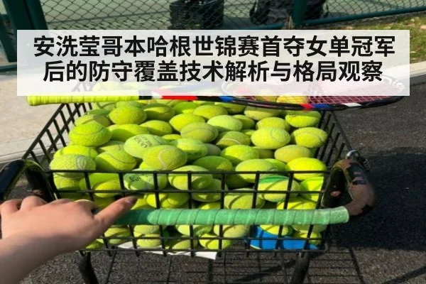 安洗莹哥本哈根世锦赛首夺女单冠军后的防守覆盖技术解析与格局观察